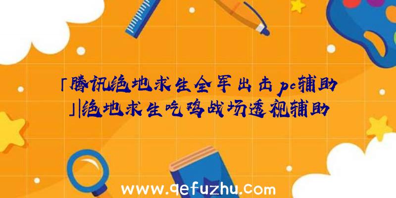 「腾讯绝地求生全军出击pc辅助」|绝地求生吃鸡战场透视辅助